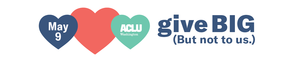 May 9. ACLU of Washington. Give Big, but not to us!