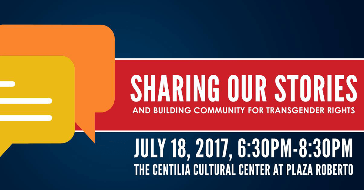 Sharing our stories and building community for transgender rights.  July 18, 2017, 6:30pm to 8:30pm at the Centilla Cultural Center at Plaza Roberto