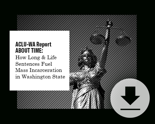 Download ACLU-WA's Report: About Time: How Long and Life Sentences Fuel Mass Incarceration in Washington State