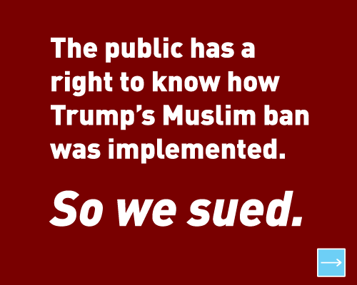 The public has a right to know how Trump's Muslim ban was implemented.  So we sued.