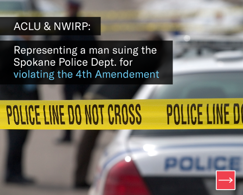 ACLU & NWIRP: Representing a man suing the Spokane Police Department for Violating the 4th Amendment